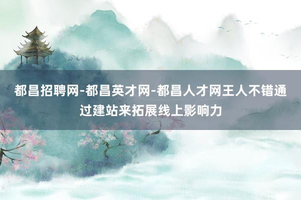 都昌招聘网-都昌英才网-都昌人才网王人不错通过建站来拓展线上影响力