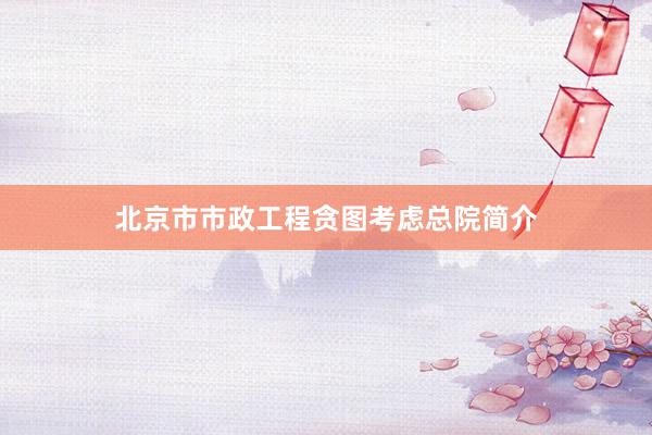 北京市市政工程贪图考虑总院简介